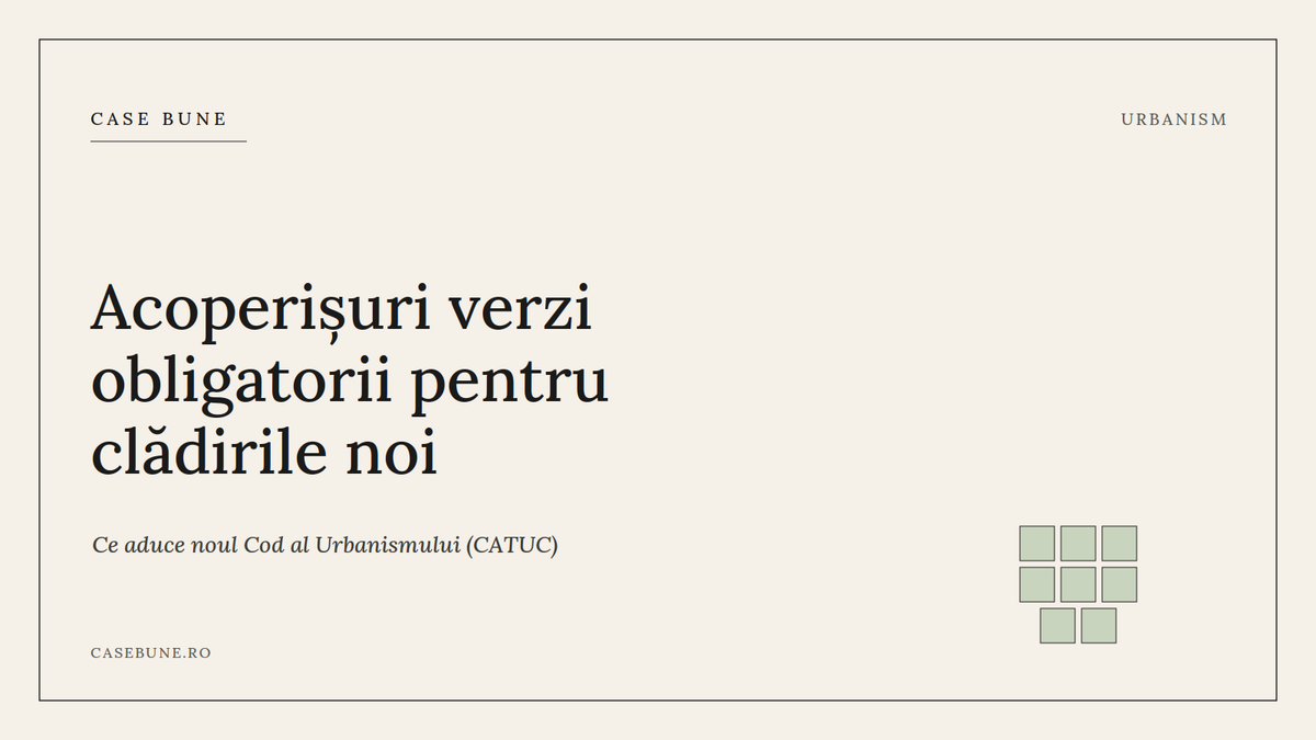 Noul Cod al Urbanismului: acoperișuri verzi obligatorii și taxă nouă pentru dezvoltatori. Ce înseamnă pentru tine.